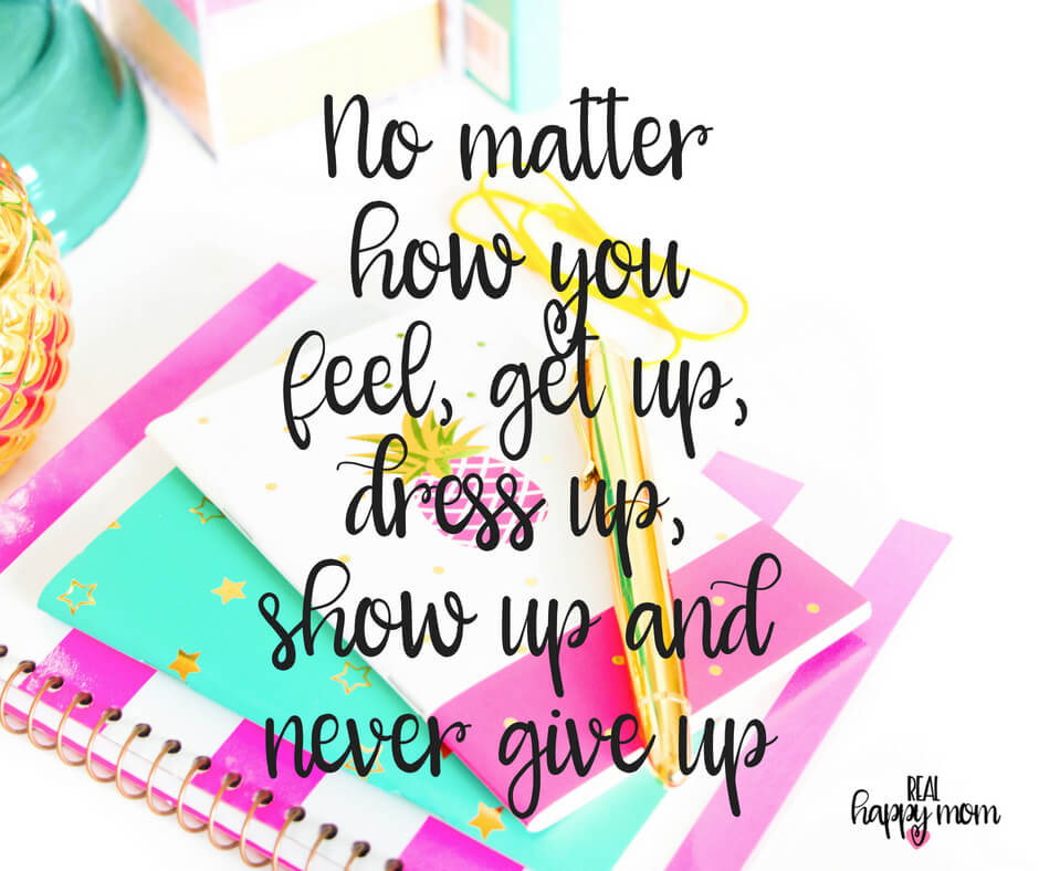 Sensational Quotes for Busy Moms You Need to See -  No matter how you feel, get up, dress up, show up and never give up.